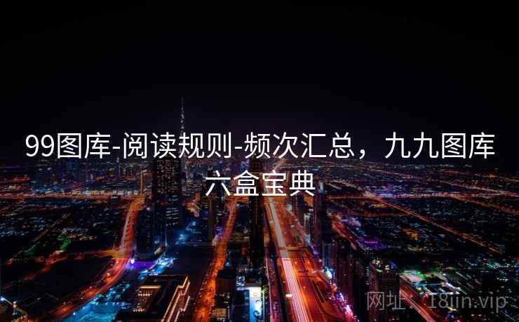 99图库-阅读规则-频次汇总，九九图库六盒宝典
